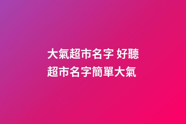大氣超市名字 好聽超市名字簡單大氣-第1張-店鋪起名-玄機派